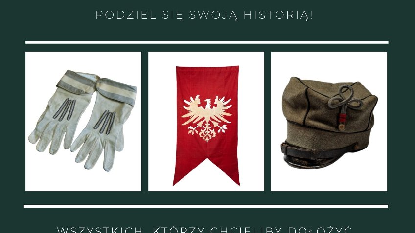 Plakat promujący zbiórkę pamiątek dla nowego Muzeum Powstania Wielkopolskiego. U góry napis: Zbiórka pamiątek dla nowego Muzeum Powstania Wielkopolskiego 2018-2019. Podziel się swoją historią. Poniżej trzy zdjęcia przedstawiające: rękawice, flagę z godłem Wielkopolski i czapkę wojskową.